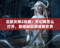 北歐女神2攻略：天幻網(wǎng)怎么打開，助你暢玩游戲新世界！