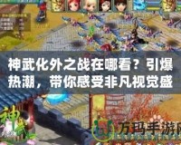 神武化外之戰在哪看？引爆熱潮，帶你感受非凡視覺盛宴！