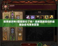 暗黑破壞神3國服回歸了嗎？詳解國服回歸的最新動態(tài)與未來前景