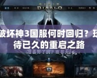 暗黑破壞神3國(guó)服何時(shí)回歸？玩家期待已久的重啟之路