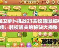 保衛蘿卜挑戰21關攻略圖解視頻，輕松通關的秘訣大揭秘！