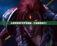 斗戰(zhàn)神神將PK手法揭秘，打造最強戰(zhàn)力！