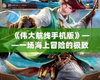 《偉大航線手機(jī)版》——一場(chǎng)海上冒險(xiǎn)的極致體驗(yàn)！
