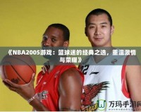 《NBA2005游戲：籃球迷的經典之選，重溫激情與榮耀》