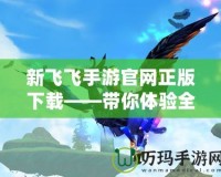新飛飛手游官網正版下載——帶你體驗全新飛行世界，開啟暢快飛行之旅