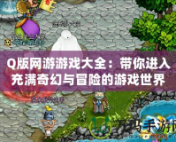 Q版網游游戲大全：帶你進入充滿奇幻與冒險的游戲世界