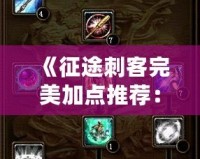 《征途刺客完美加點推薦：如何打造無敵刺客，輕松稱霸戰場！》