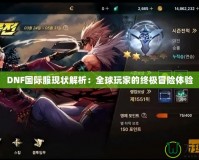 DNF國際服現(xiàn)狀解析：全球玩家的終極冒險體驗
