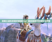 劍網三遺失的美好能換什么？重拾游戲中的情懷與夢想