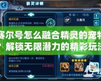 賽爾號(hào)怎么融合精靈的寵物？解鎖無(wú)限潛力的精彩玩法