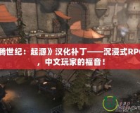 《龍騰世紀：起源》漢化補丁——沉浸式RPG體驗，中文玩家的福音！