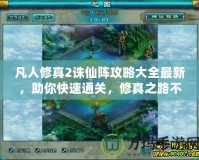 凡人修真2誅仙陣攻略大全最新，助你快速通關，修真之路不再迷茫！