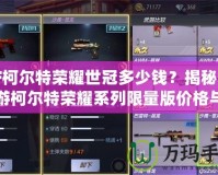 CF柯爾特榮耀世冠多少錢？揭秘CF手游柯爾特榮耀系列限量版價格與購買攻略