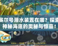 賽爾號(hào)潛水裝置在哪？探索神秘海底的奧秘與驚喜！