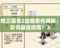 《幻想三國志2結局條件揭秘：如何獲得最佳結局？》