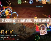 夢幻西游戰(zhàn)斗：挑戰(zhàn)極限，享受競技快感
