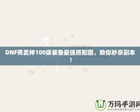 DNF男武神100級裝備最強搭配圖，助你秒殺副本！