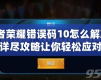 王者榮耀錯誤碼10怎么解決？詳盡攻略讓你輕松應對