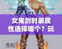 女鬼劍時裝屬性選擇哪個？玩轉(zhuǎn)時裝加成，讓你成為最強(qiáng)戰(zhàn)力！