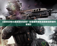 《使命召喚OL配置要求高嗎？全面解析游戲流暢體驗的硬件標準》