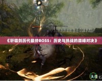 《軒轅劍歷代最終BOSS：歷史與挑戰的巔峰對決》