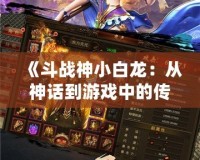 《斗戰神小白龍：從神話到游戲中的傳奇新寵》