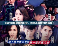 DNFPK最厲害的職業，你絕不能錯過的選擇！