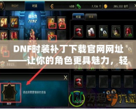 DNF時裝補丁下載官網網址——讓你的角色更具魅力，輕松擁有炫酷時裝