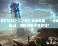 《軒轅劍之漢之云》安卓移植——經典回歸，震撼你的手游體驗！