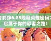 火影忍者羈絆6.85隱藏英雄密碼大全，開啟屬于你的忍者之路！