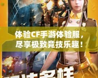 體驗(yàn)CF手游體驗(yàn)服，盡享極致競(jìng)技樂(lè)趣！