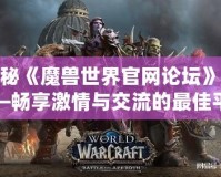 探秘《魔獸世界官網論壇》——暢享激情與交流的最佳平臺