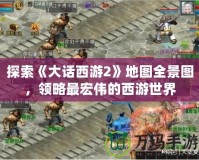 探索《大話西游2》地圖全景圖，領略最宏偉的西游世界