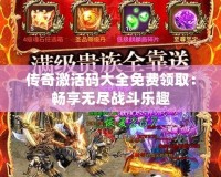 傳奇激活碼大全免費領取：暢享無盡戰斗樂趣