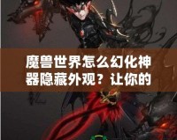 魔獸世界怎么幻化神器隱藏外觀？讓你的角色更具個性與魅力！