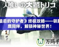 《最后的守護者》終極攻略——馴服巨鷹同伴，解鎖神秘世界！