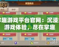 掌趣游戲平臺官網：沉浸式游戲體驗，盡在掌趣