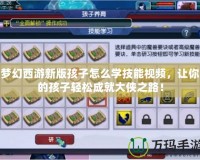 夢幻西游新版孩子怎么學技能視頻，讓你的孩子輕松成就大俠之路！