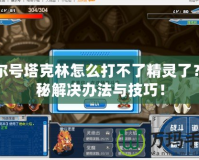賽爾號塔克林怎么打不了精靈了？揭秘解決辦法與技巧！