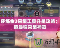 萊莎煉金3采集工具升星攻略：打造最強采集神器