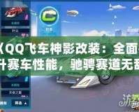 《QQ飛車神影改裝：全面提升賽車性能，馳騁賽道無敵手！》