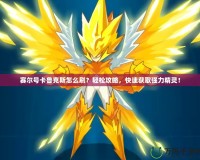 賽爾號卡魯克斯怎么刷？輕松攻略，快速獲取強力精靈！