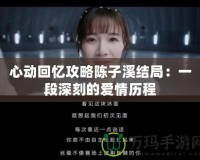 心動回憶攻略陳子溪結局：一段深刻的愛情歷程