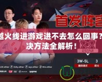 穿越火線進游戲進不去怎么回事？解決方法全解析！