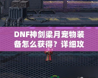 DNF神劍梁月寵物裝備怎么獲得？詳細攻略助你輕松獲取