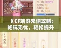 《CF端游充值攻略：暢玩無憂，輕松提升戰(zhàn)力》