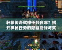 軒轅傳奇弒神任務在哪？揭開神秘任務的隱藏路線與獎勵！