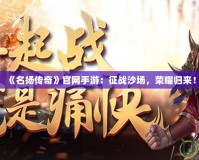 《名揚傳奇》官網手游：征戰沙場，榮耀歸來！