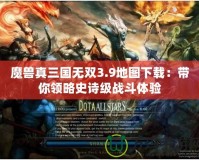 魔獸真三國無雙3.9地圖下載：帶你領略史詩級戰斗體驗