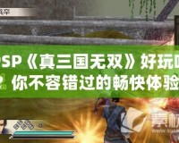 PSP《真三國無雙》好玩嗎？你不容錯過的暢快體驗！